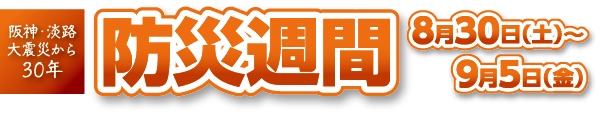 阪神・淡路大震災から30年　防災週間　8月30日（土）～9月5日（金）