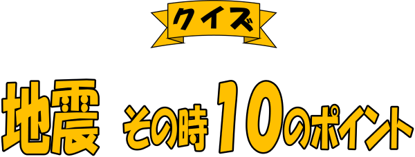 クイズ！地震　その時１０のポイント