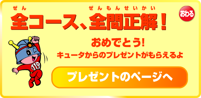 全コース、全問正解！ おめでとう！キュータからのプレゼントがもらえるよ